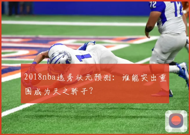 2018nba选秀状元预测：谁能突出重围成为天之骄子？