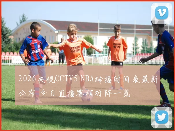 2026央视CCTV5 NBA转播时间表最新公布 今日直播赛程对阵一览