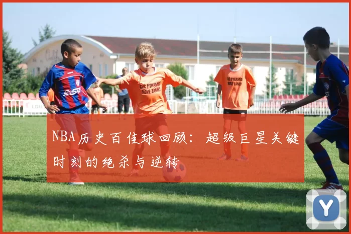 NBA历史百佳球回顾：超级巨星关键时刻的绝杀与逆转