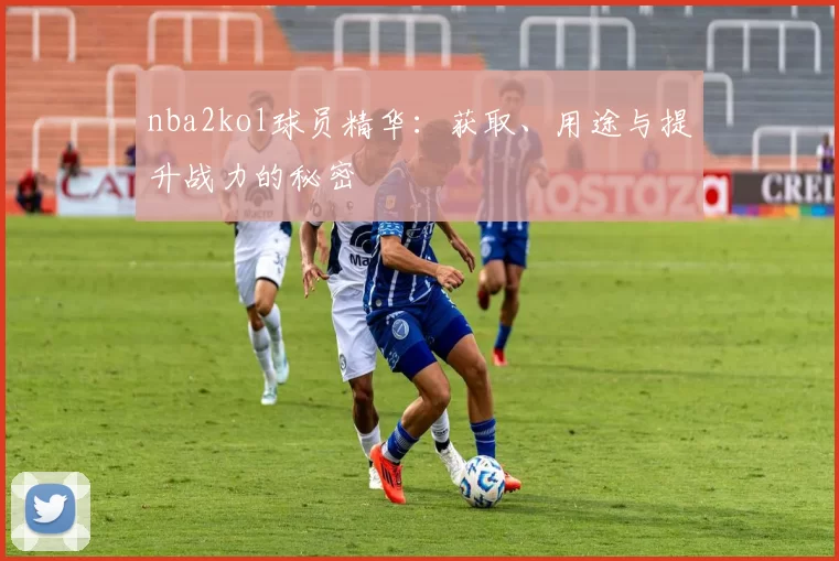 nba2kol球员精华：获取、用途与提升战力的秘密