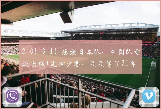 2-0！3-1！感谢日本队，中国队奇迹出线+进世少赛，足足等了21年