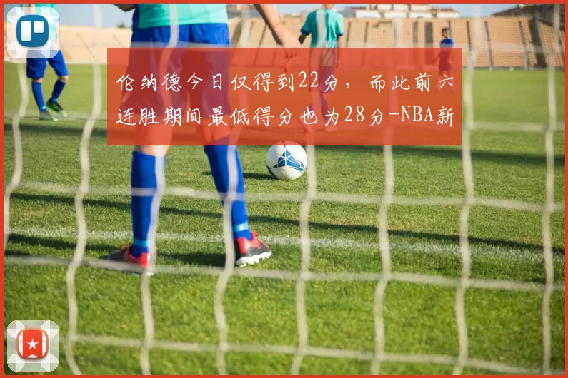 伦纳德今日仅得到22分，而此前六连胜期间最低得分也为28分-NBA新闻