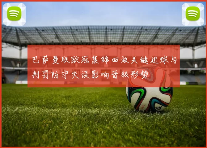 巴萨曼联欧冠集锦回放关键进球与判罚防守失误影响晋级形势