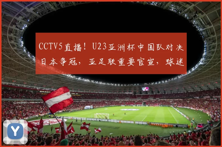 CCTV5直播！U23亚洲杯中国队对决日本争冠，亚足联重要官宣，球迷热议