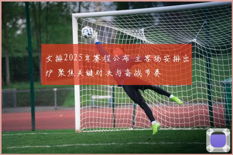 女排2025年赛程公布 主客场安排出炉 聚焦关键对决与备战节奏
