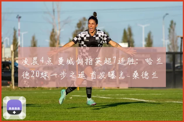 凌晨4点 曼城剑指英超7连胜：哈兰德20球一步之遥 首发曝光_桑德兰_谢尔基_比赛