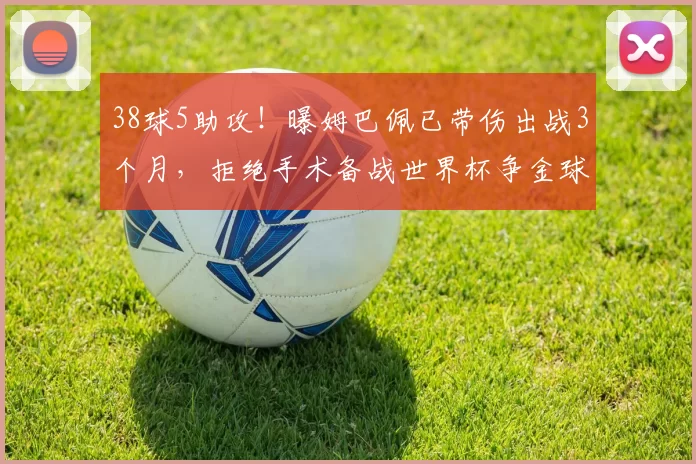 38球5助攻！曝姆巴佩已带伤出战3个月，拒绝手术备战世界杯争金球