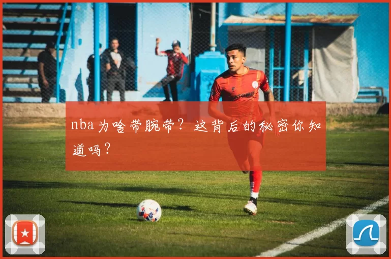 nba为啥带腕带？这背后的秘密你知道吗？