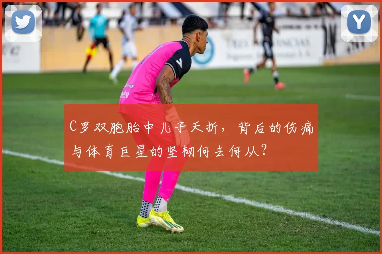 C罗双胞胎中儿子夭折,背后的伤痛与体育巨星的坚韧何去何从?