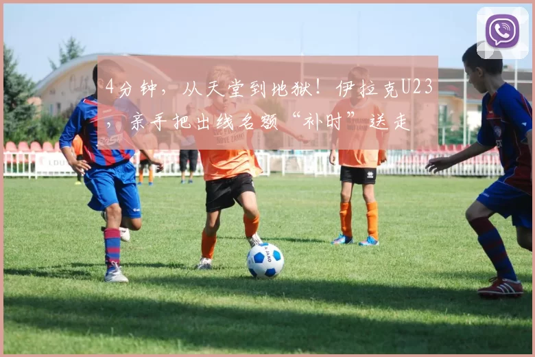 4分钟，从天堂到地狱！伊拉克U23，亲手把出线名额“补时”送走