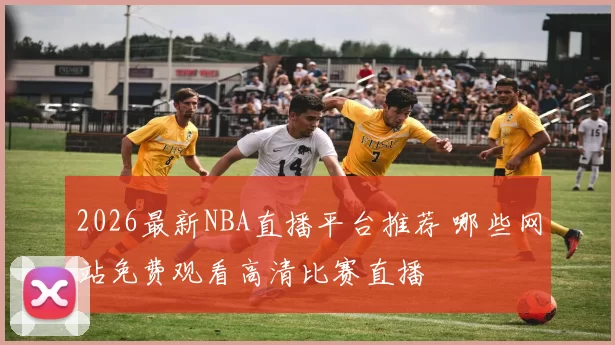 2026最新NBA直播平台推荐 哪些网站免费观看高清比赛直播