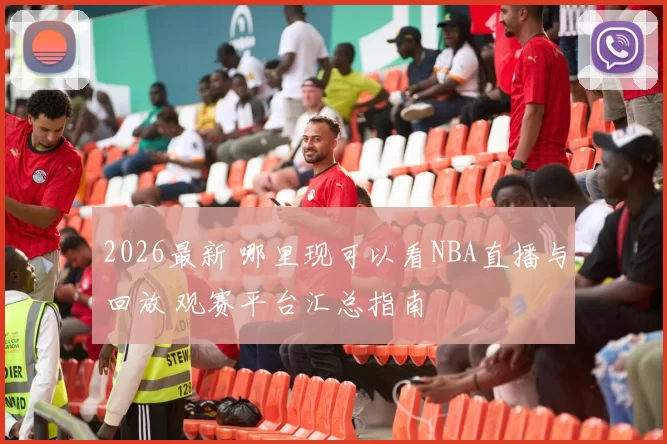 2026最新 哪里现可以看NBA直播与回放 观赛平台汇总指南