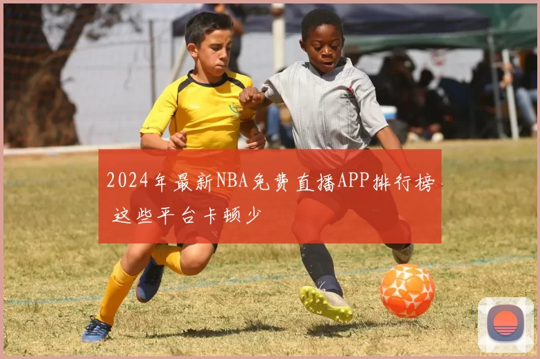 2024年最新NBA免费直播APP排行榜 这些平台卡顿少