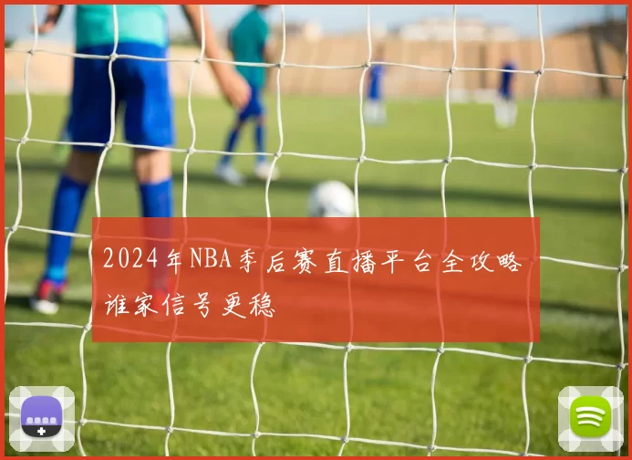 2024年NBA季后赛直播平台全攻略 谁家信号更稳