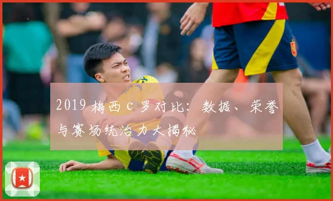 2019 梅西 c 罗对比：数据、荣誉与赛场统治力大揭秘