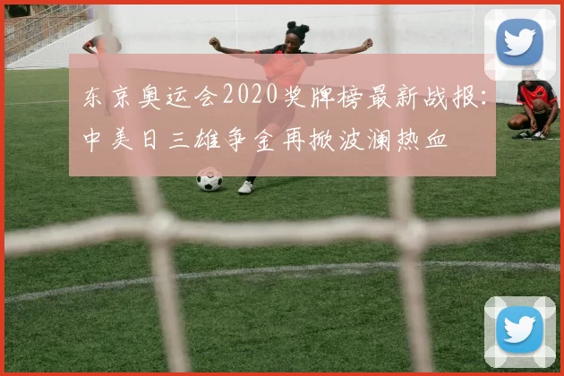 东京奥运会2020奖牌榜最新战报：中美日三雄争金再掀波澜热血