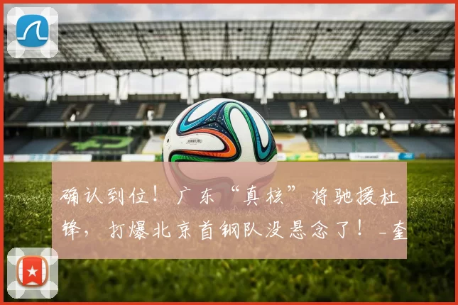 确认到位！广东“真核”将驰援杜锋，打爆北京首钢队没悬念了！_奎因_比赛_广州