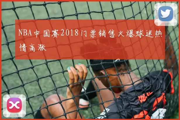 NBA中国赛2018门票销售火爆球迷热情高涨