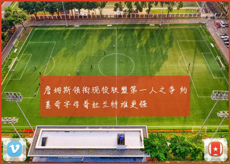 詹姆斯领衔现役联盟第一人之争 约基奇字母哥杜兰特谁更强