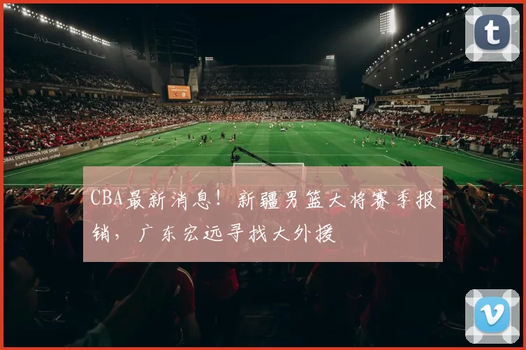 CBA最新消息！新疆男篮大将赛季报销，广东宏远寻找大外援