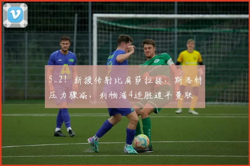 5_2！新援传射比肩萨拉赫，斯洛特压力骤减，利物浦4连胜追平曼联