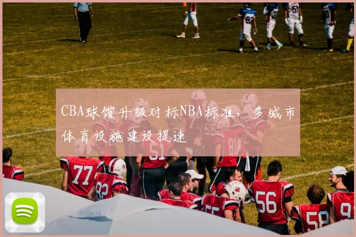 CBA球馆升级对标NBA标准，多城市体育设施建设提速
