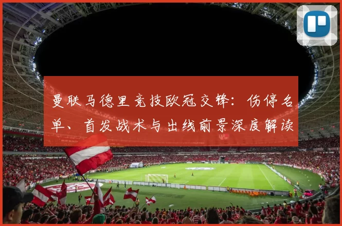 曼联马德里竞技欧冠交锋：伤停名单、首发战术与出线前景深度解读