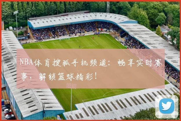 NBA体育搜狐手机频道：畅享实时赛事，解锁篮球精彩！