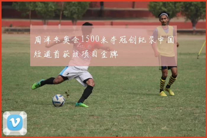周洋冬奥会1500米夺冠创纪录中国短道首获该项目金牌