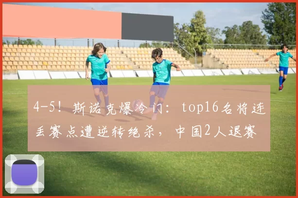 4-5！斯诺克爆冷门：top16名将连丢赛点遭逆转绝杀，中国2人退赛