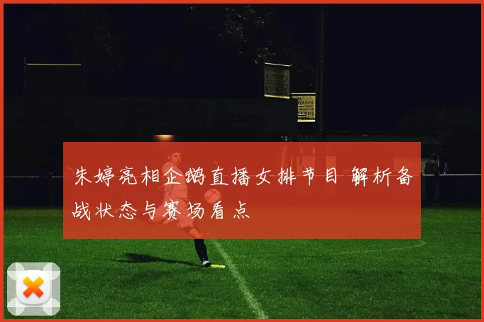 朱婷亮相企鹅直播女排节目 解析备战状态与赛场看点