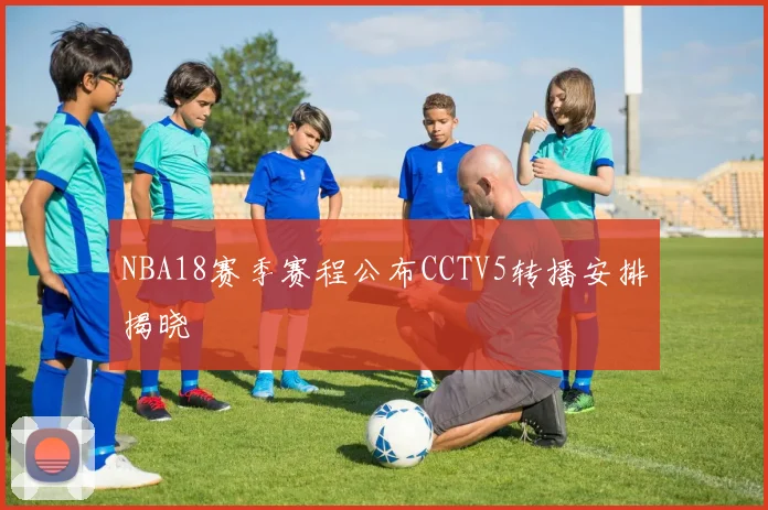 NBA18赛季赛程公布CCTV5转播安排揭晓