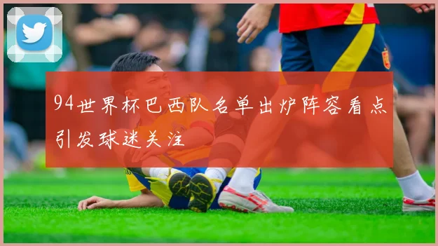 94世界杯巴西队名单出炉阵容看点引发球迷关注