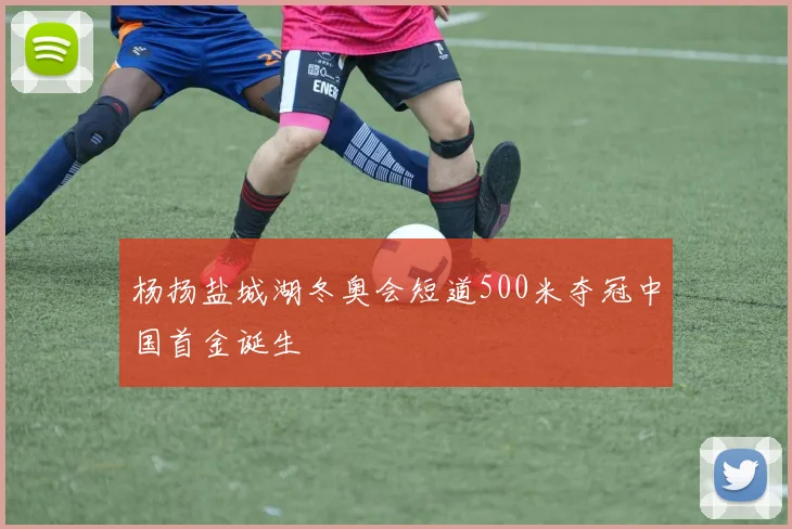 杨扬盐城湖冬奥会短道500米夺冠中国首金诞生