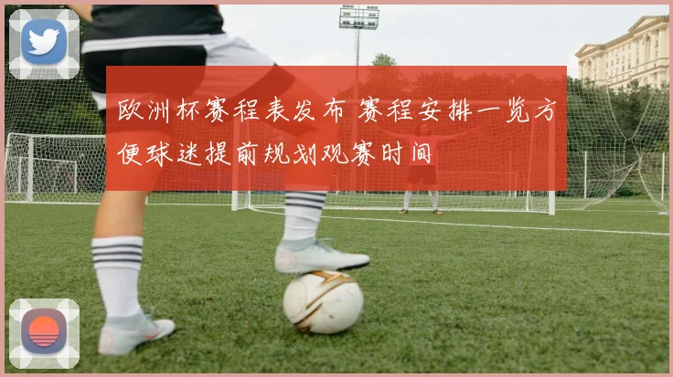 欧洲杯赛程表发布 赛程安排一览方便球迷提前规划观赛时间