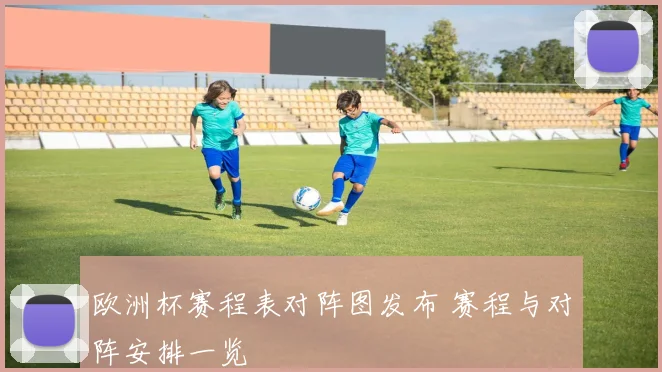 欧洲杯赛程表对阵图发布 赛程与对阵安排一览