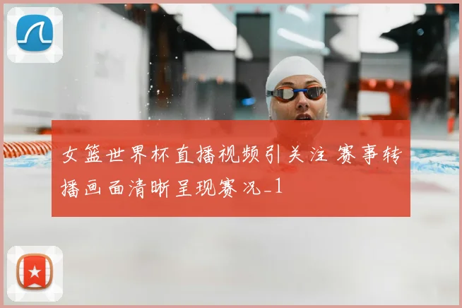 女篮世界杯直播视频引关注 赛事转播画面清晰呈现赛况_1