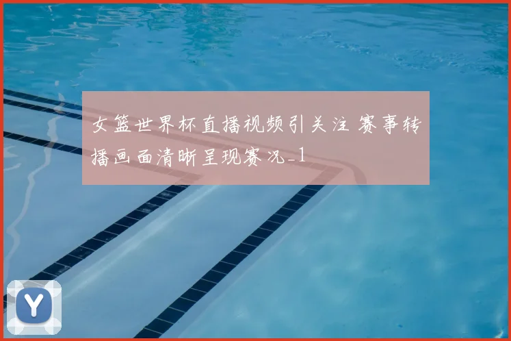 女篮世界杯直播视频引关注 赛事转播画面清晰呈现赛况_1