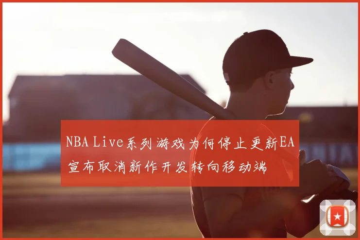 NBA Live系列游戏为何停止更新EA宣布取消新作开发转向移动端